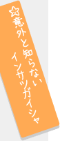 意外と知らないインサツガイシャ