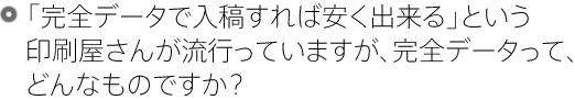 「完全データで入稿すれば安く出来る」という印刷屋さんが流行っていますが、完全データって、どんなものですか?