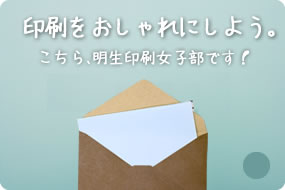 印刷をおしゃれにしよう。こちら、明生印刷女子部です！